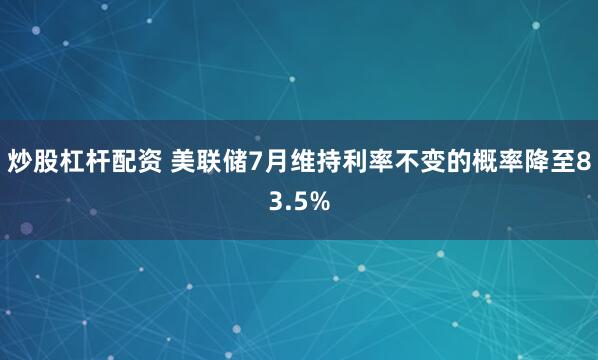 炒股杠杆配资 美联储7月维持利率不变的概率降至83.5%