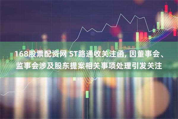 168股票配资网 ST路通收关注函, 因董事会、监事会涉及股东提案相关事项处理引发关注