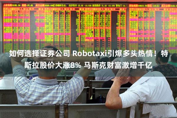 如何选择证券公司 Robotaxi引爆多头热情！特斯拉股价大涨8% 马斯克财富激增千亿