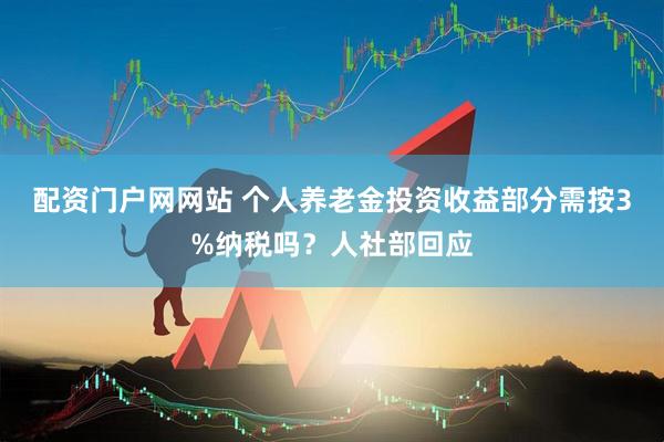 配资门户网网站 个人养老金投资收益部分需按3%纳税吗？人社部回应