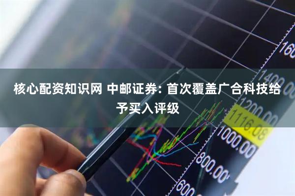 核心配资知识网 中邮证券: 首次覆盖广合科技给予买入评级