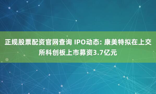正规股票配资官网查询 IPO动态: 康美特拟在上交所科创板上市募资3.7亿元