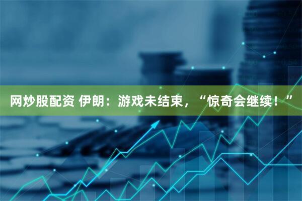 网炒股配资 伊朗：游戏未结束，“惊奇会继续！”