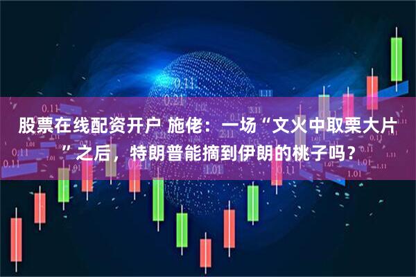 股票在线配资开户 施佬：一场“文火中取栗大片”之后，特朗普能摘到伊朗的桃子吗？