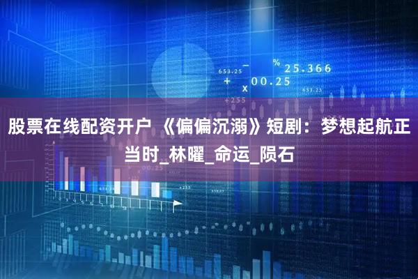 股票在线配资开户 《偏偏沉溺》短剧：梦想起航正当时_林曜_命运_陨石