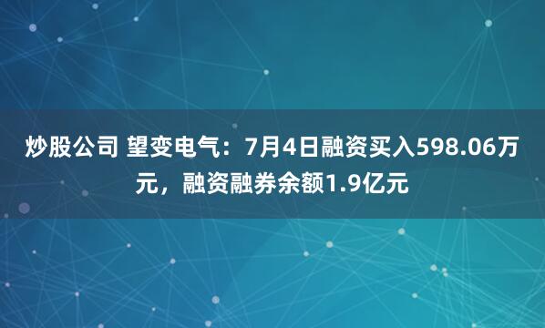 炒股公司 望变电气：7月4日融资买入598.06万元，融资融券余额1.9亿元