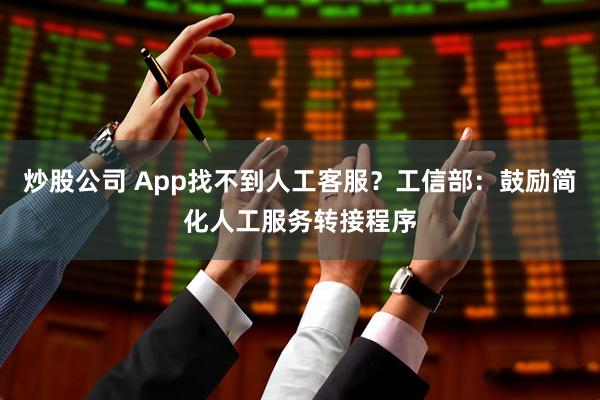 炒股公司 App找不到人工客服？工信部：鼓励简化人工服务转接程序