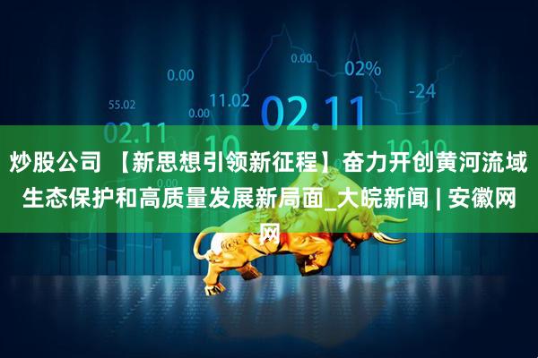 炒股公司 【新思想引领新征程】奋力开创黄河流域生态保护和高质量发展新局面_大皖新闻 | 安徽网