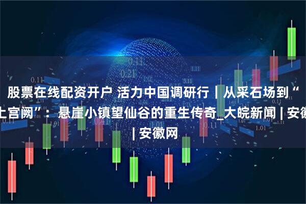 股票在线配资开户 活力中国调研行｜从采石场到“天上宫阙”：悬崖小镇望仙谷的重生传奇_大皖新闻 | 安徽网