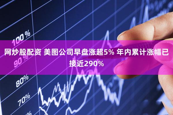 网炒股配资 美图公司早盘涨超5% 年内累计涨幅已接近290%