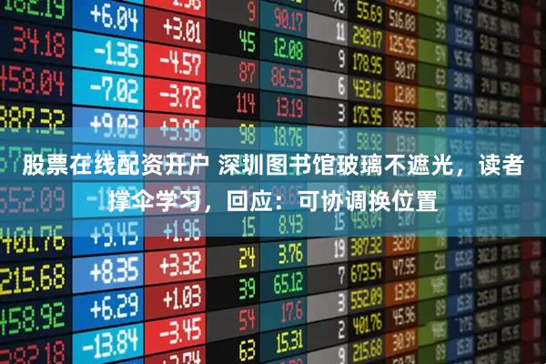 股票在线配资开户 深圳图书馆玻璃不遮光，读者撑伞学习，回应：可协调换位置
