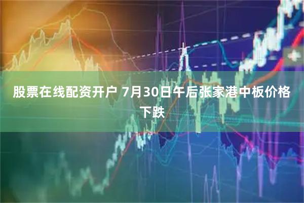股票在线配资开户 7月30日午后张家港中板价格下跌