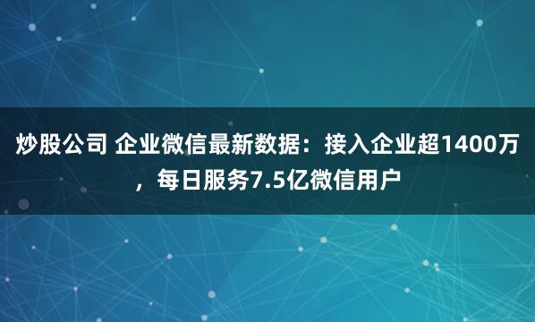 炒股公司 企业微信最新数据：接入企业超1400万，每日服务7.5亿微信用户