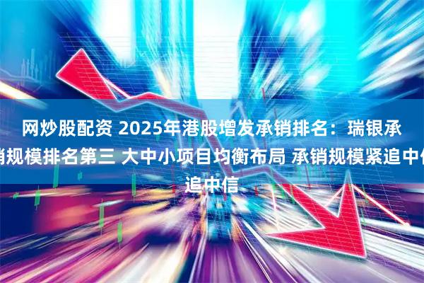 网炒股配资 2025年港股增发承销排名：瑞银承销规模排名第三 大中小项目均衡布局 承销规模紧追中信