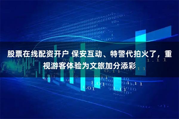 股票在线配资开户 保安互动、特警代拍火了，重视游客体验为文旅加分添彩