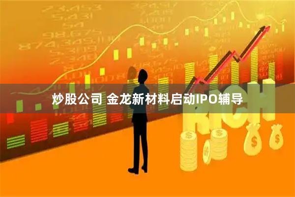 炒股公司 金龙新材料启动IPO辅导