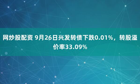 网炒股配资 9月26日兴发转债下跌0.01%，转股溢价率33.09%