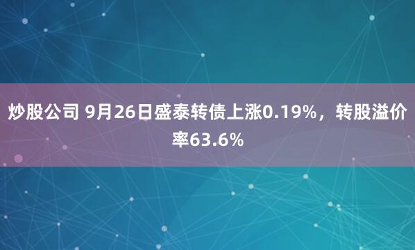 炒股公司 9月26日盛泰转债上涨0.19%，转股溢价率63.6%