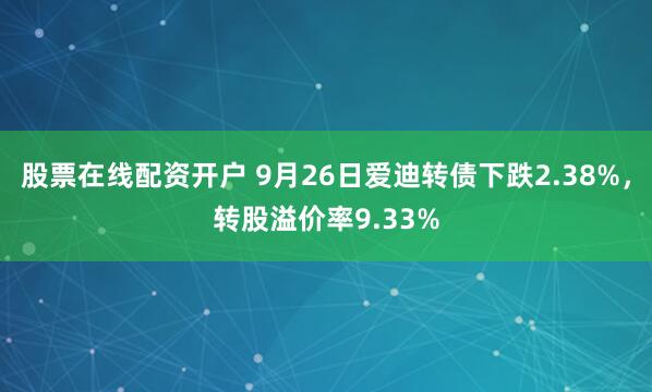 股票在线配资开户 9月26日爱迪转债下跌2.38%，转股溢价率9.33%
