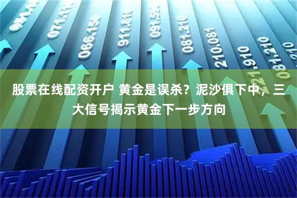 股票在线配资开户 黄金是误杀？泥沙俱下中，三大信号揭示黄金下一步方向