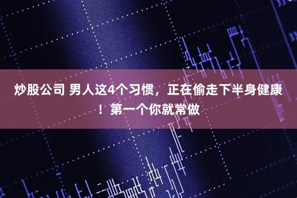 炒股公司 男人这4个习惯，正在偷走下半身健康！第一个你就常做