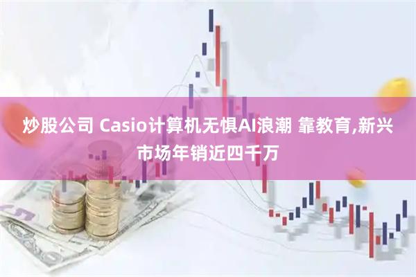 炒股公司 Casio计算机无惧AI浪潮 靠教育,新兴市场年销近四千万