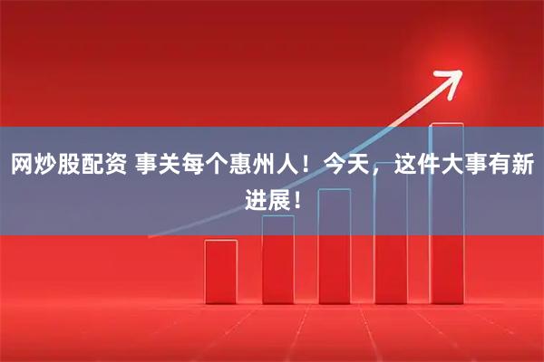 网炒股配资 事关每个惠州人！今天，这件大事有新进展！