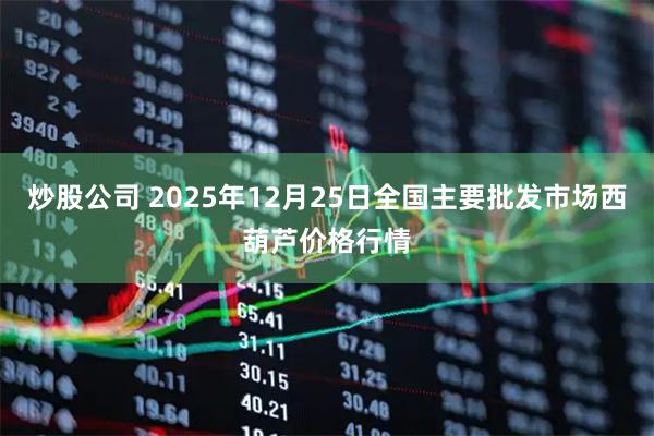 炒股公司 2025年12月25日全国主要批发市场西葫芦价格行情