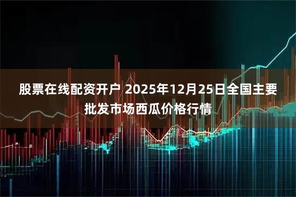 股票在线配资开户 2025年12月25日全国主要批发市场西瓜价格行情