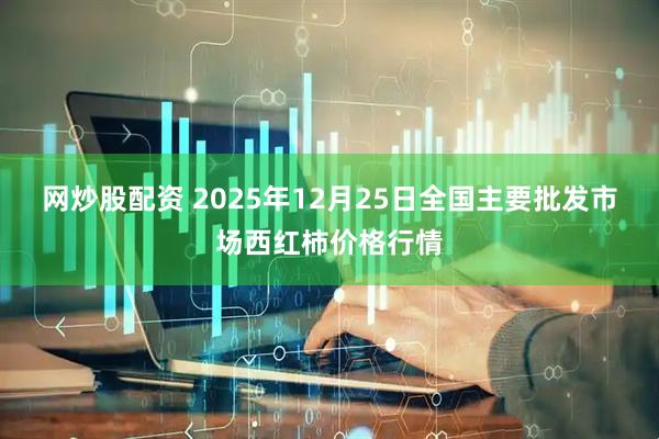 网炒股配资 2025年12月25日全国主要批发市场西红柿价格行情