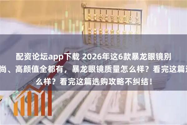 配资论坛app下载 2026年这6款暴龙眼镜别错过！舒适、时尚、高颜值全都有，暴龙眼镜质量怎么样？看完这篇选购攻略不纠结！
