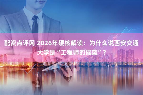 配资点评网 2026年硬核解读：为什么说西安交通大学是“工程师的摇篮”？