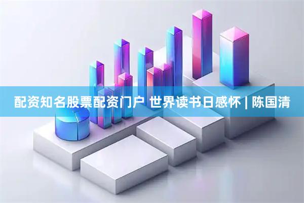配资知名股票配资门户 世界读书日感怀 | 陈国清