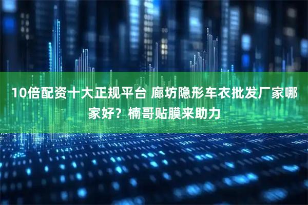 10倍配资十大正规平台 廊坊隐形车衣批发厂家哪家好?楠哥贴膜来助力