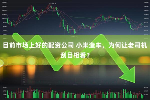目前市场上好的配资公司 小米造车,为何让老司机刮目相看?