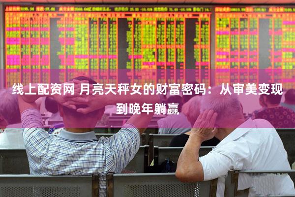 线上配资网 月亮天秤女的财富密码：从审美变现到晚年躺赢