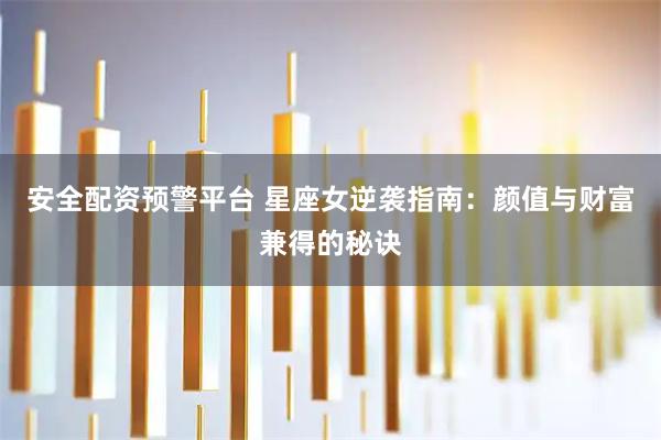安全配资预警平台 星座女逆袭指南:颜值与财富兼得的秘诀