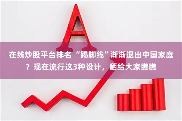在线炒股平台排名 “踢脚线”渐渐退出中国家庭？现在流行这3种设计，晒给大家瞧瞧