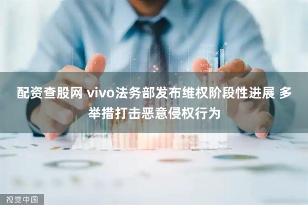配资查股网 vivo法务部发布维权阶段性进展 多举措打击恶意侵权行为