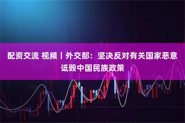 配资交流 视频丨外交部：坚决反对有关国家恶意诋毁中国民族政策