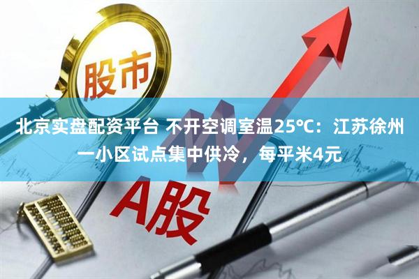 北京实盘配资平台 不开空调室温25℃：江苏徐州一小区试点集中供冷，每平米4元