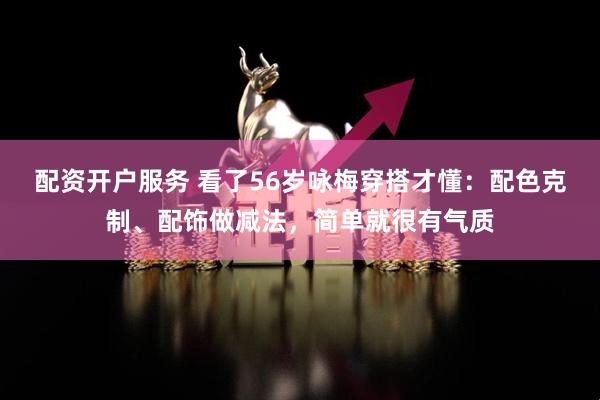 配资开户服务 看了56岁咏梅穿搭才懂：配色克制、配饰做减法，简单就很有气质