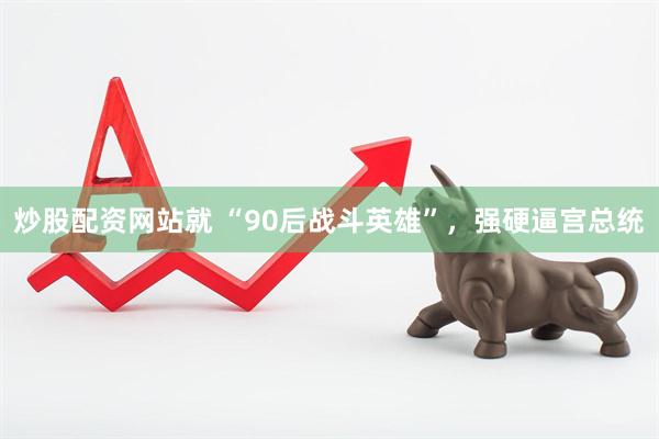 炒股配资网站就 “90后战斗英雄”，强硬逼宫总统