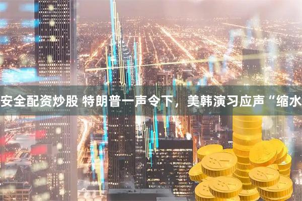 安全配资炒股 特朗普一声令下，美韩演习应声“缩水