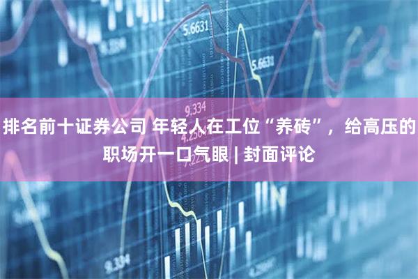 排名前十证券公司 年轻人在工位“养砖”，给高压的职场开一口气眼 | 封面评论
