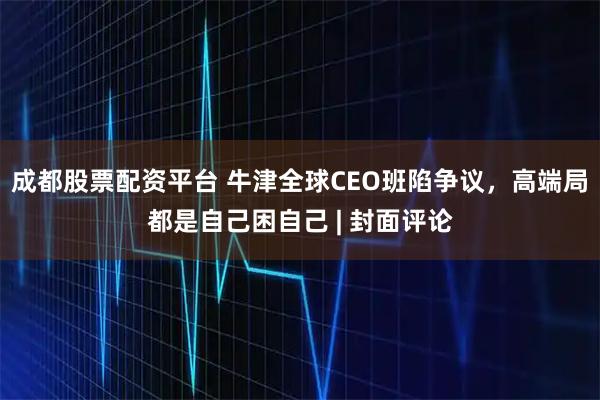 成都股票配资平台 牛津全球CEO班陷争议，高端局都是自己困自己 | 封面评论
