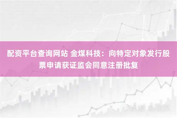 配资平台查询网站 金煤科技：向特定对象发行股票申请获证监会同意注册批复