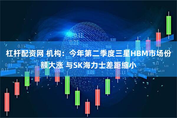杠杆配资网 机构：今年第二季度三星HBM市场份额大涨 与SK海力士差距缩小