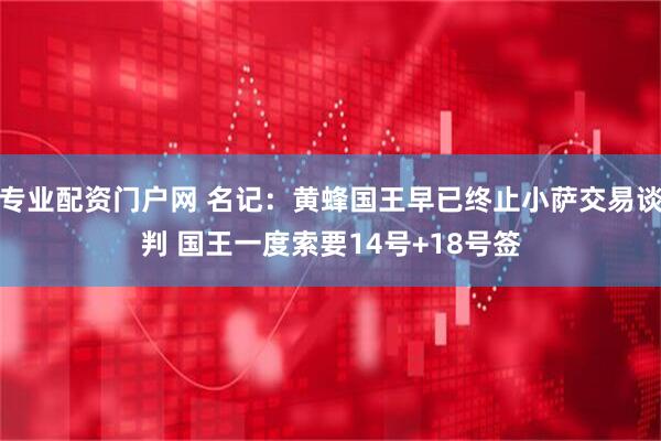 专业配资门户网 名记：黄蜂国王早已终止小萨交易谈判 国王一度索要14号+18号签