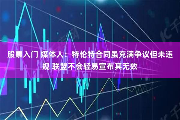 股票入门 媒体人：特伦特合同虽充满争议但未违规 联盟不会轻易宣布其无效